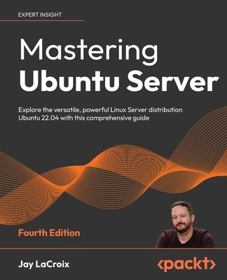 Mastering Ubuntu Server - Fourth Edition: Explore the versatile, powerful Linux Server distribution Ubuntu 22.04 with this comprehensive guide Paperback Packt Publishing