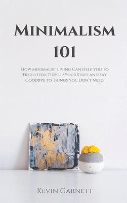 Minimalism 101: How Minimalist Living Can Help You To Declutter, Tidy Up Your Stuff and Say Goodbye to Things You Don't Need by Garnett, Kevin