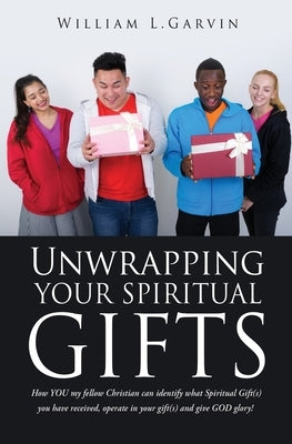 Unwrapping Your Spiritual Gifts: How YOU my fellow Christian can identify what Spiritual Gift(s) you have received, operate in your gift(s) and give G by Garvin, William L.