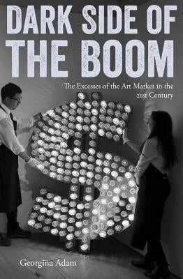 Dark Side of the Boom: The Excesses of the Art Market in the 21st Century by Adam, Georgina
