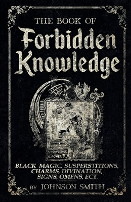 The Book of Forbidden Knowledge: Black Magic, Superstitions, Charms, Divination, Signs, Omens Etc by Smith, Johnson