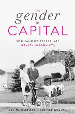 The Gender of Capital: How Families Perpetuate Wealth Inequality by Bessière, Céline