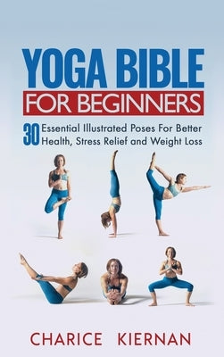 Yoga Bible For Beginners: 30 Essential Illustrated Poses For Better Health, Stress Relief and Weight Loss by Kiernan, Charice