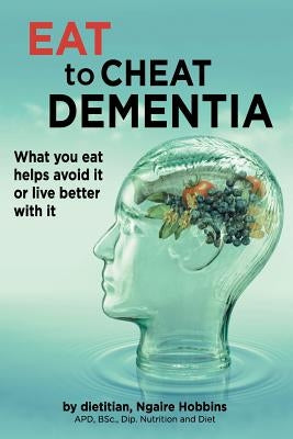 Eat To Cheat Dementia: What you eat helps avoid it or live better with it by Hobbins, Ngaire