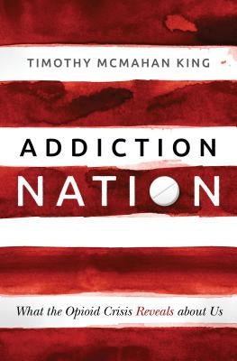 Addiction Nation: What the Opioid Crisis Reveals about Us by McMahan King, Timothy