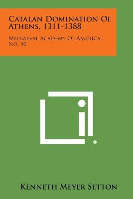 Catalan Domination of Athens, 1311-1388: Mediaeval Academy of America, No. 50 Paperback Literary Licensing, LLC