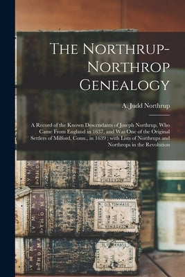 The Northrup-Northrop Genealogy: a Record of the Known Descendants of Joseph Northrup, Who Came From England in 1637, and Was One of the Original Sett by Northrup, A. Judd (Ansel Judd) 1833-