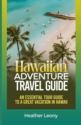 The Hawaiian Adventure Travel Guide: An Essential Tour Guide to a Great Vacation in Hawaii Paperback Independently Published