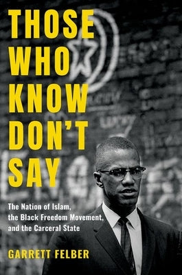 Those Who Know Don't Say: The Nation of Islam, the Black Freedom Movement, and the Carceral State by Felber, Garrett