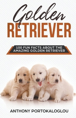 Golden Retriever 100 Fun Facts About the Amazing Golden Retriever by Portokaloglou, Anthony