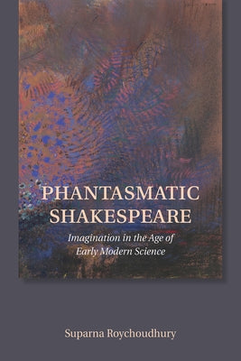 Phantasmatic Shakespeare: Imagination in the Age of Early Modern Science by Roychoudhury, Suparna