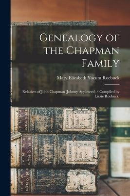 Genealogy of the Chapman Family: Relatives of John Chapman (Johnny Appleseed) / Compiled by Lizzie Roebuck. by Roebuck, Mary Elizabeth Yocum 1872-