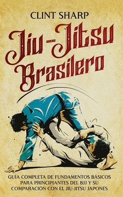 Jiu-jitsu brasilero: Guía completa de fundamentos básicos para principiantes del BJJ y su comparación con el jiu-jitsu japonés by Sharp, Clint