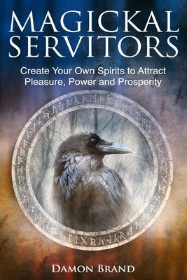 Magickal Servitors: Create Your Own Spirits to Attract Pleasure, Power and Prosperity by Brand, Damon