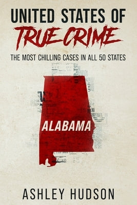 United States of True Crime: Alabama: The Most Chilling Cases in All 50 States by Hudson, Ashley