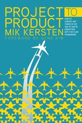Project to Product: How to Survive and Thrive in the Age of Digital Disruption with the Flow Framework by Kersten, Mik