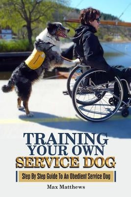 Training Your Own Service Dog: Step By Step Guide To An Obedient Service Dog by Matthews, Max