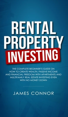 Rental Property Investing: Complete Beginner's Guide on How to Create Wealth, Passive Income and Financial Freedom with Apartments and Multifamil by Connor, James