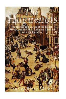 The Huguenots: The History and Legacy of the French Protestants and Their Religious Conflicts with the Catholics Paperback Createspace Independent Publishing Platform