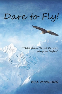 Dare to Fly!: They Shall Mount up with Wings As Eagles by McClung, Bill