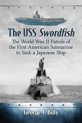 USS Swordfish: The World War II Patrols of the First American Submarine to Sink a Japanese Ship Paperback McFarland and Company, Inc.