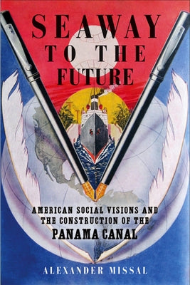 Seaway to the Future: American Social Visions and the Construction of the Panama Canal by Missal, Alexander