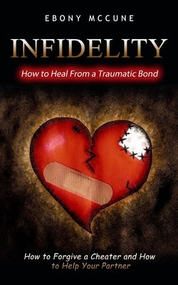 Infidelity: How to Heal From a Traumatic Bond (How to Forgive a Cheater and How to Help Your Partner) by McCune, Ebony