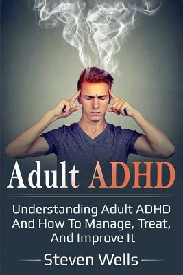 Adult ADHD: Understanding adult ADHD and how to manage, treat, and improve it by Wells, Steven