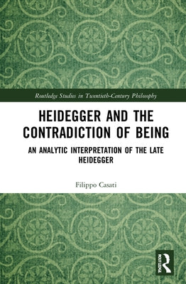 Heidegger and the Contradiction of Being: An Analytic Interpretation of the Late Heidegger by Casati, Filippo