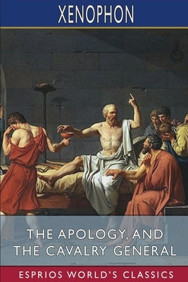 The Apology, and The Cavalry General (Esprios Classics): Translated by Henry G. Dakyns by Xenophon