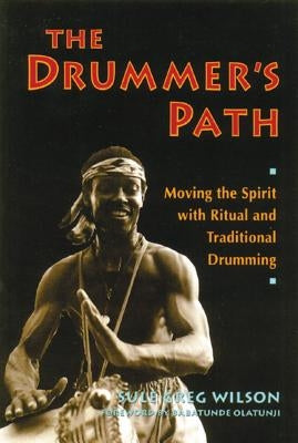 The Drummer's Path: Moving the Spirit with Ritual and Traditional Drumming by Wilson, Sule Greg