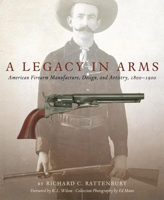 A Legacy in Arms, 10: American Firearm Manufacture, Design, and Artistry, 1800-1900 by Rattenbury, Richard C.