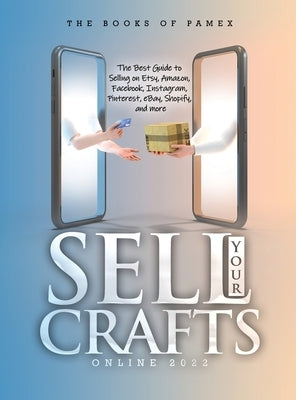 Sell Your Crafts Online 2022: The Best Guide to Selling on Etsy, Amazon, Facebook, Instagram, Pinterest, eBay, Shopify, and More by The Books of Pamex