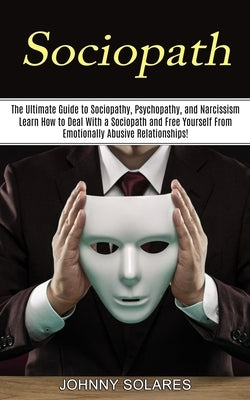 Sociopath: The Ultimate Guide to Sociopathy, Psychopathy, and Narcissism (Learn How to Deal With a Sociopath and Free Yourself Fr by Solares, Johnny