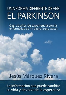 Una forma diferente de ver el Parkinson: Casi 20 años de experiencia con la enfermedad de mi padre (1994-2012) by Marquez Rivera, Jesus