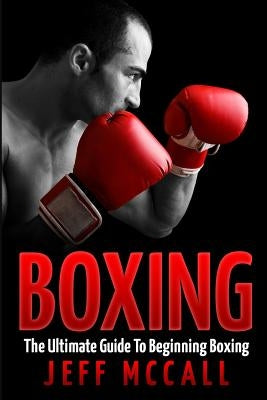 Boxing: The Ultimate Guide To Beginning Boxing by McCall, Jeff