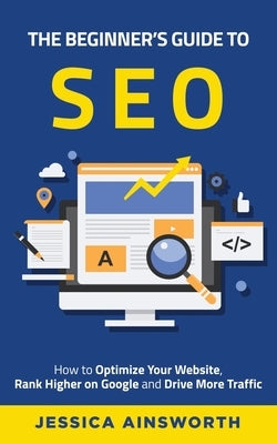 The Beginner's Guide to SEO: How to Optimize Your Website, Rank Higher on Google and Drive More Traffic by Ainsworth, Jessica