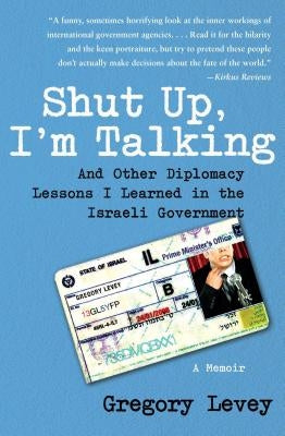 Shut Up, I'm Talking: And Other Diplomacy Lessons I Learned in the Israeli Government: A Memoir by Levey, Gregory