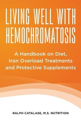 Living Well With Hemochromatosis: A Handbook on Diet, Iron Overload Treatments and Protective Supplements by Catalase, Ralph