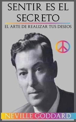 Sentir es el Secreto: El arte de Realizar tus Deseos by Goddard, Neville