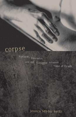 Corpse: Nature, Forensics, and the Struggle to Pinpoint Time of Death by Sachs, Jessica Snyder