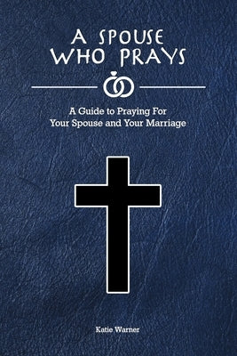 A Spouse Who Prays: A Guide to Praying for Your Spouse and Your Marriage Paperback Independently Published