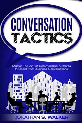 Conversation Tactics - Conversation Skills: Master The Art Of Commanding Authority In Social And Business Conversations by Walker, Jonathan S.