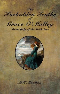 The Forbidden Truths of Grace O'Malley: Dark Lady of the Irish Seas by Moulton, Mk