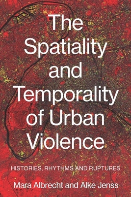 The Spatiality and Temporality of Urban Violence: Histories, Rhythms and Ruptures by Albrecht, Mara