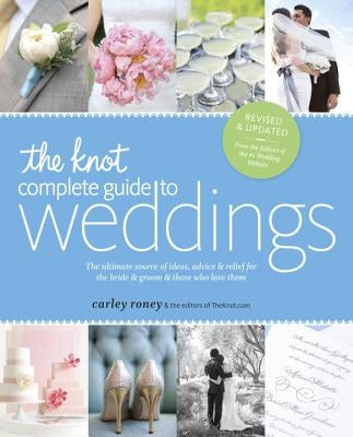 The Knot Complete Guide to Weddings: The Ultimate Source of Ideas, Advice & Relief for the Bride & Groom & Those Who Love Them by Roney, Carley