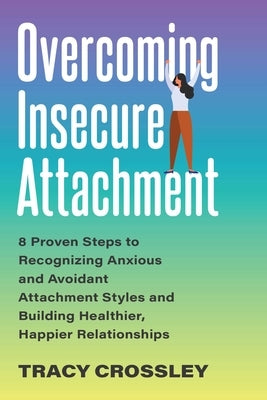 Overcoming Insecure Attachment: 8 Proven Steps to Recognizing Anxious and Avoidant Attachment Styles and Building Healthier, Happier Relationships by Crossley, Tracy