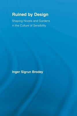 Ruined by Design: Shaping Novels and Gardens in the Culture of Sensibility by Brodey, Inger Sigrun