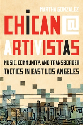 Chican@ Artivistas: Music, Community, and Transborder Tactics in East Los Angeles by Gonzalez, Martha