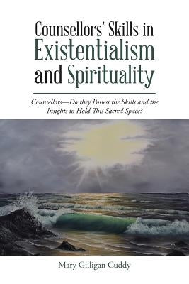 Counsellors' Skills in Existentialism and Spirituality: Counsellors-Do They Possess the Skills and the Insights to Hold This Sacred Space? by Gilligan Cuddy, Mary